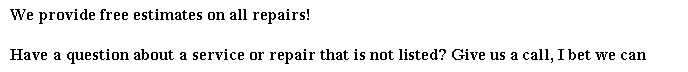Text Box: We provide free estimates on all repairs!Have a question about a service or repair that is not listed? Give us a call, I bet we can 